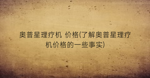 奥普星理疗机 价格(了解奥普星理疗机价格的一些事实)